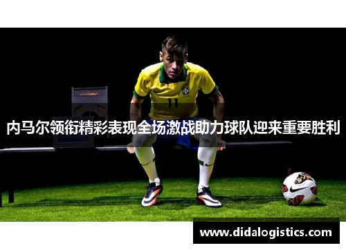 内马尔领衔精彩表现全场激战助力球队迎来重要胜利