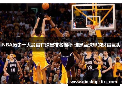 NBA历史十大最富有球星排名揭秘 谁是篮球界的财富巨头
