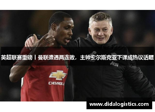 英超联赛重磅丨曼联遭遇两连败，主帅索尔斯克亚下课成热议话题