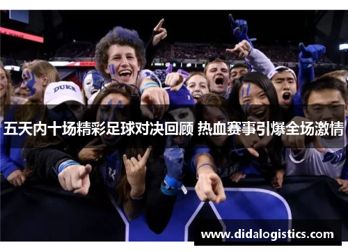 五天内十场精彩足球对决回顾 热血赛事引爆全场激情