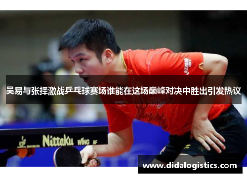 吴易与张择激战乒乓球赛场谁能在这场巅峰对决中胜出引发热议