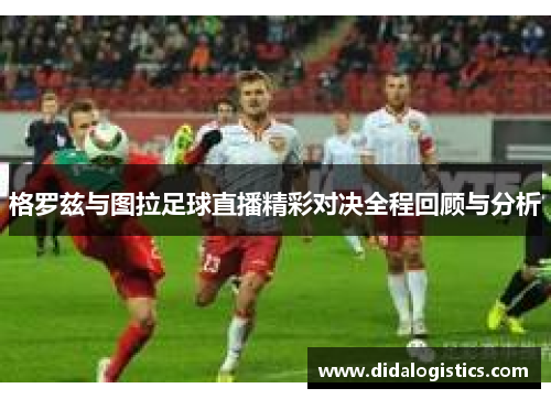 格罗兹与图拉足球直播精彩对决全程回顾与分析