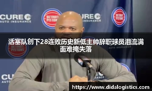 yy易游活塞队创下28连败历史新低主帅辞职球员泪流满面难掩失落